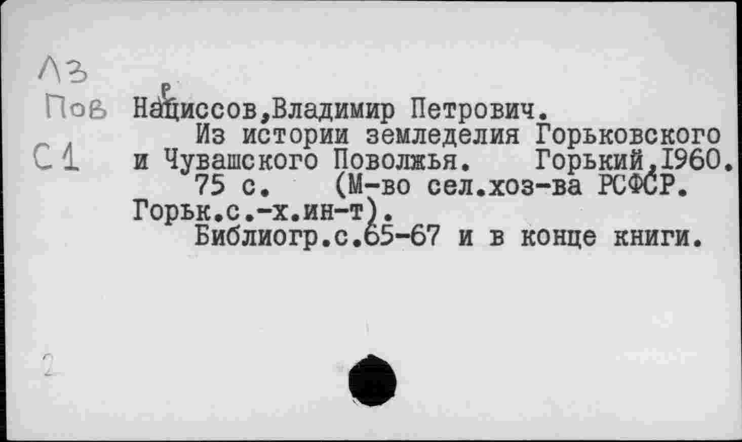 ﻿Пов
Н^иссов,Владимир Петрович.
Из истории земледелия Горьковского и Чувашского Поволжья.	Горький.I960
75 с. (М-во сел.хоз-ва РСФСР.
Горьк.с.-х.ин-т).
Библиогр.с.65-67 и в конце книги.